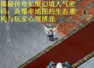 揭秘传奇私服幻境人气密码：高爆率地图的生态重构与玩家心理博弈