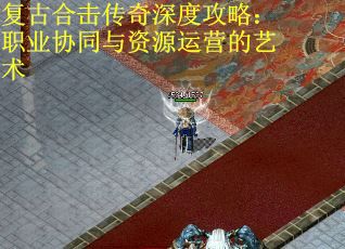 复古合击传奇深度攻略：职业协同与资源运营的艺术