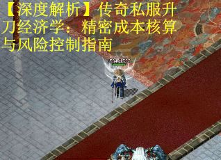 【深度解析】传奇私服升刀经济学：精密成本核算与风险控制指南