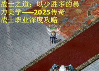 战士之道：以少胜多的暴力美学——2025传奇战士职业深度攻略