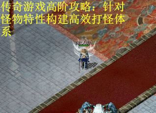 传奇游戏高阶攻略：针对怪物特性构建高效打怪体系
