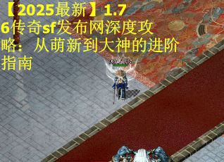 【2025最新】1.76传奇sf发布网深度攻略：从萌新到大神的进阶指南