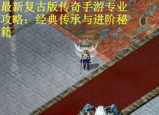 最新复古版传奇手游专业攻略：经典传承与进阶秘籍