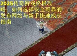 2025传奇游戏终极攻略：如何选择安全可靠的发布网站与新手快速成长指南