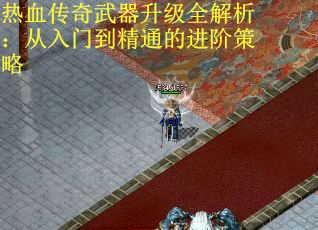 热血传奇武器升级全解析：从入门到精通的进阶策略