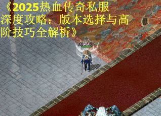 《2025热血传奇私服深度攻略：版本选择与高阶技巧全解析》