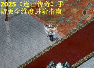 2025《连击传奇》手游版全维度进阶指南