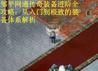 邹平网通传奇装备进阶全攻略：从入门到极致的装备体系解析