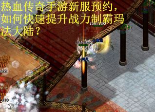 热血传奇手游新服预约，如何快速提升战力制霸玛法大陆？