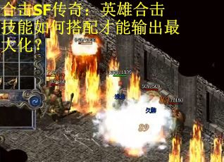 合击SF传奇：英雄合击技能如何搭配才能输出最大化？