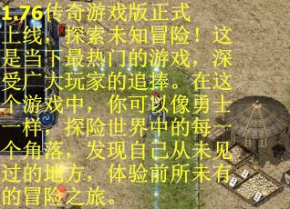1.76传奇游戏版正式上线，探索未知冒险！这是当下最热门的游戏，深受广大玩家的追捧。在这个游戏中，你可以像勇士一样，探险世界中的每一个角落，发现自己从未见过的地方，体验前所未有的冒险之旅。
