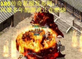 185传奇私服发布网：风靡多年的游戏还在燃烧