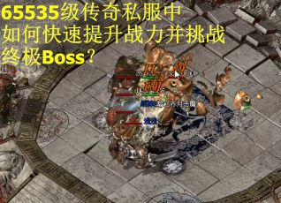 65535级传奇私服中如何快速提升战力并挑战终极Boss？