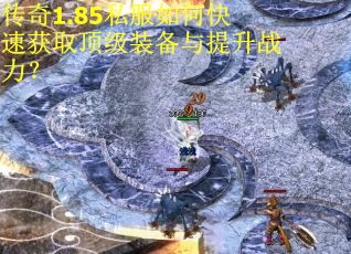 传奇1.85私服如何快速获取顶级装备与提升战力？