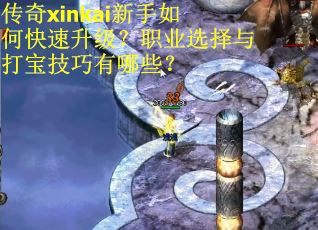 传奇xinkai新手如何快速升级？职业选择与打宝技巧有哪些？