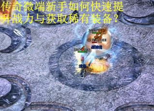 传奇微端新手如何快速提升战力与获取稀有装备？