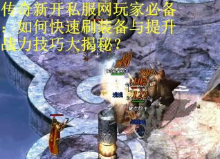传奇新开私服网玩家必备：如何快速刷装备与提升战力技巧大揭秘？