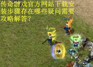 传奇游戏官方网站下载安装步骤存在哪些疑问需要攻略解答？