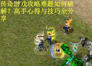 传奇游戏攻略难题如何破解？高手心得与技巧全分享
