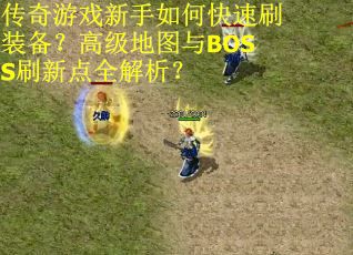 传奇游戏新手如何快速刷装备？高级地图与BOSS刷新点全解析？