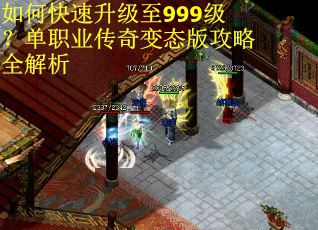 如何快速升级至999级？单职业传奇变态版攻略全解析
