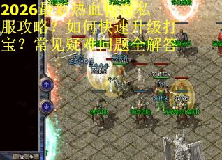 2026最新热血传奇私服攻略？如何快速升级打宝？常见疑难问题全解答