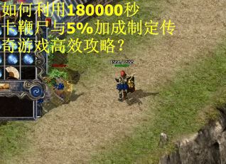 如何利用180000秒卡鞭尸与5%加成制定传奇游戏高效攻略? 如何利用180000秒卡鞭尸与5%加成制定传奇游戏高效攻略?