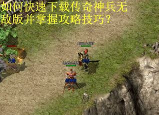 如何快速下载传奇神兵无敌版并掌握攻略技巧? 如何快速下载传奇神兵无敌版并掌握攻略技巧?