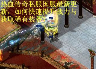 热血传奇私服国服最新更新，如何快速提升战力与获取稀有装备？