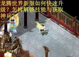 龙腾世界新服如何快速升级?怎样解锁技能与获取神兵? 龙腾世界新服如何快速升级?怎样解锁技能与获取神兵?