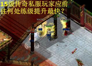 15级传奇私服玩家应前往何处练级提升最快？