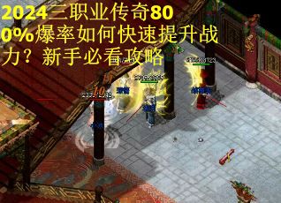2024三职业传奇800%爆率如何快速提升战力？新手必看攻略