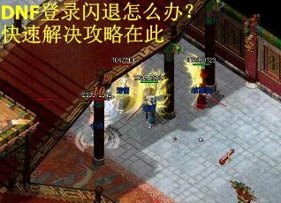 DNF登录闪退怎么办？快速解决攻略在此