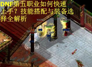 DNF第五职业如何快速上手？技能搭配与装备选择全解析