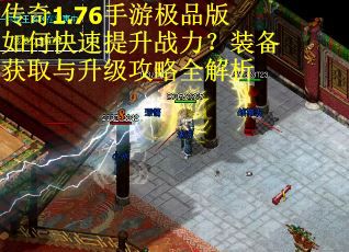 传奇1.76手游极品版如何快速提升战力？装备获取与升级攻略全解析