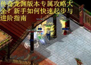 传奇龙渊版本专属攻略大全？新手如何快速起步与进阶指南